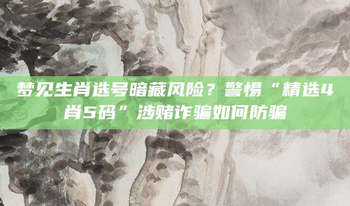 梦见生肖选号暗藏风险？警惕“精选4肖5码”涉赌诈骗如何防骗