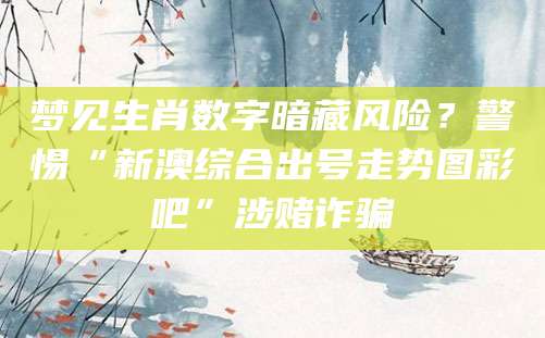 梦见生肖数字暗藏风险？警惕“新澳综合出号走势图彩吧”涉赌诈骗