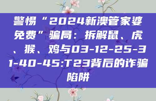 警惕“2024新澳管家婆免费”骗局：拆解鼠、虎、猴、鸡与03-12-25-31-40-45:T23背后的诈骗陷阱