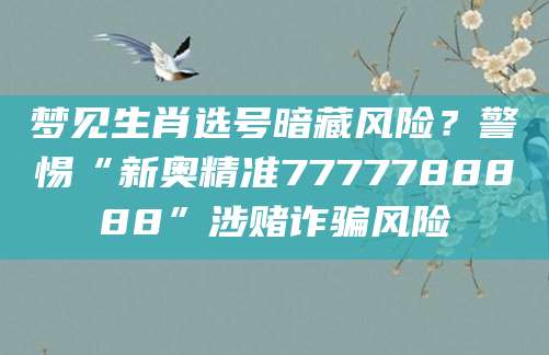 梦见生肖选号暗藏风险？警惕“新奥精准7777788888”涉赌诈骗风险