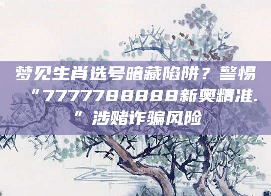 梦见生肖选号暗藏陷阱？警惕“7777788888新奥精准.”涉赌诈骗风险