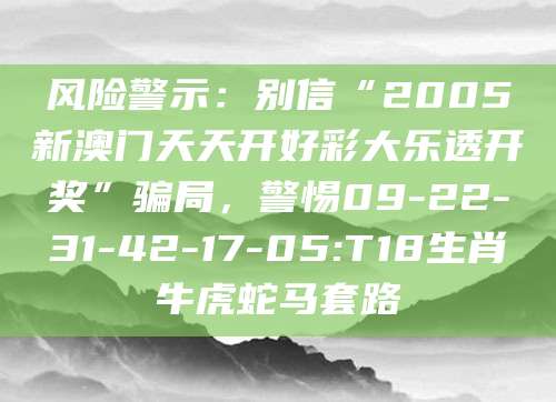 风险警示：别信“2005新澳门天天开好彩大乐透开奖”骗局，警惕09-22-31-42-17-05:T18生肖牛虎蛇马套路