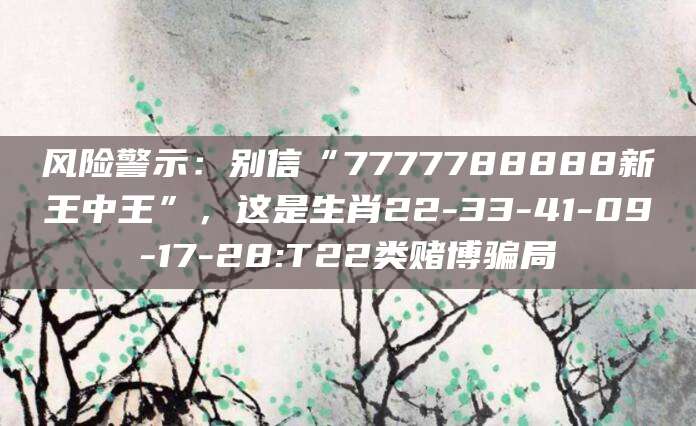 风险警示：别信“7777788888新王中王”，这是生肖22-33-41-09-17-28:T22类赌博骗局