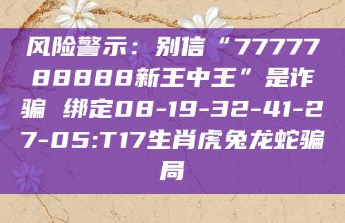 风险警示：别信“7777788888新王中王”是诈骗 绑定08-19-32-41-27-05:T17生肖虎兔龙蛇骗局