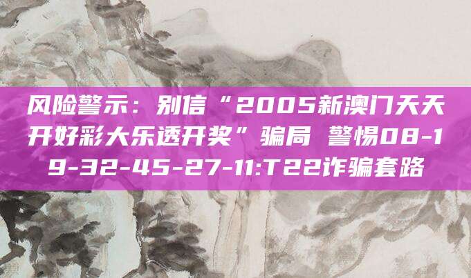 风险警示：别信“2005新澳门天天开好彩大乐透开奖”骗局 警惕08-19-32-45-27-11:T22诈骗套路