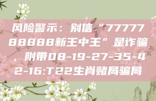 风险警示：别信“7777788888新王中王”是诈骗，附带08-19-27-35-42-16:T22生肖赌局骗局