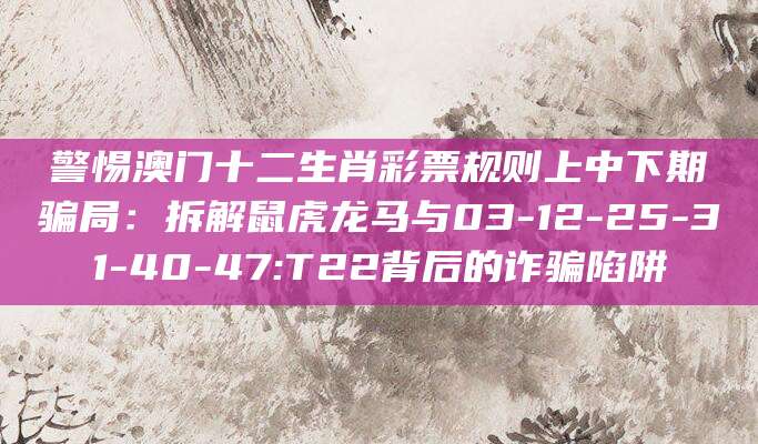 警惕澳门十二生肖彩票规则上中下期骗局：拆解鼠虎龙马与03-12-25-31-40-47:T22背后的诈骗陷阱
