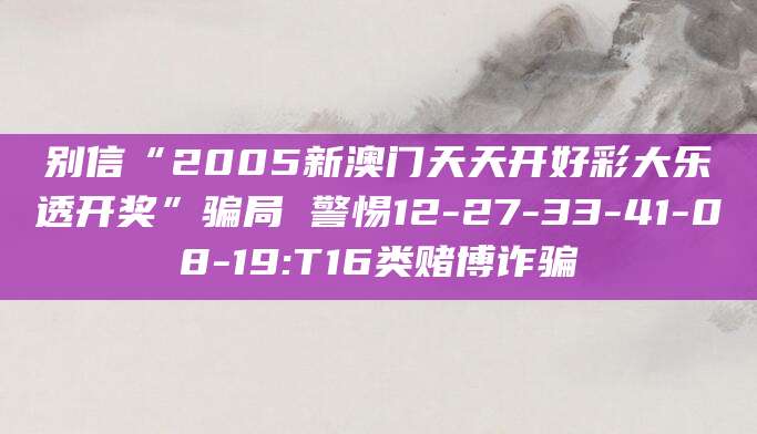 别信“2005新澳门天天开好彩大乐透开奖”骗局 警惕12-27-33-41-08-19:T16类赌博诈骗