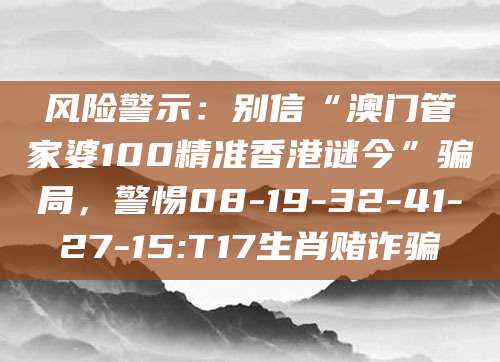风险警示：别信“澳门管家婆100精准香港谜今”骗局，警惕08-19-32-41-27-15:T17生肖赌诈骗