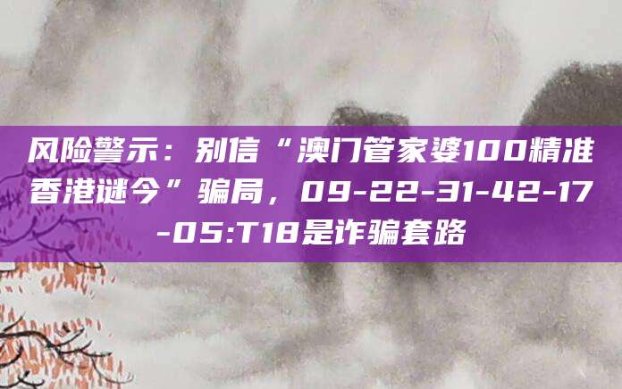 风险警示：别信“澳门管家婆100精准香港谜今”骗局，09-22-31-42-17-05:T18是诈骗套路
