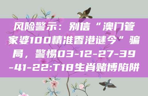 风险警示：别信“澳门管家婆100精准香港谜今”骗局，警惕03-12-27-39-41-22:T18生肖赌博陷阱
