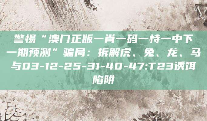 警惕“澳门正版一肖一码一恃一中下一期预测”骗局：拆解虎、兔、龙、马与03-12-25-31-40-47:T23诱饵陷阱