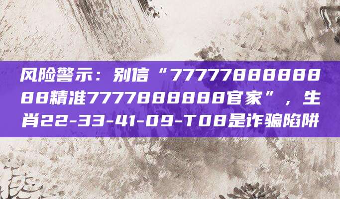 风险警示：别信“7777788888888精准7777888888官家”，生肖22-33-41-09-T08是诈骗陷阱