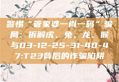 警惕“管家婆一肖一码”骗局：拆解虎、兔、龙、猴与03-12-25-31-40-47:T23背后的诈骗陷阱