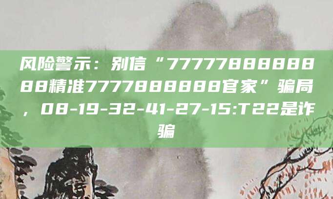 风险警示：别信“7777788888888精准7777888888官家”骗局，08-19-32-41-27-15:T22是诈骗