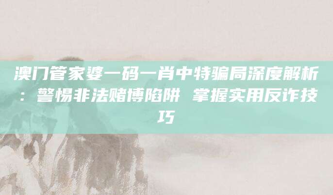 澳门管家婆一码一肖中特骗局深度解析：警惕非法赌博陷阱 掌握实用反诈技巧