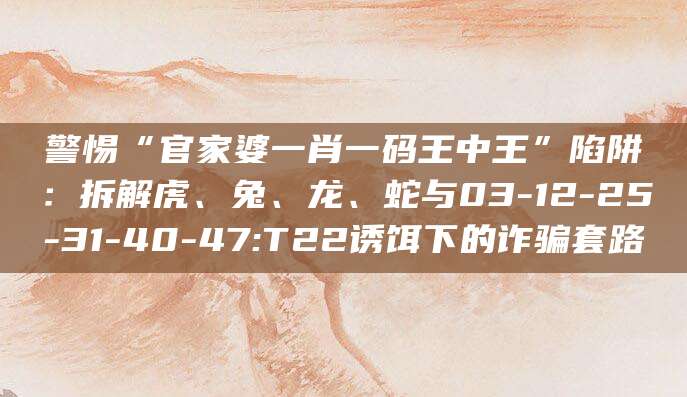 警惕“官家婆一肖一码王中王”陷阱:拆解虎、兔、龙、蛇与03-12-25-31-40-47:T22诱饵下的诈骗套路