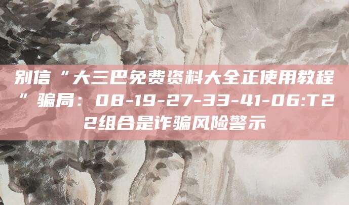 别信“大三巴免费资料大全正使用教程”骗局：08-19-27-33-41-06:T22组合是诈骗风险警示