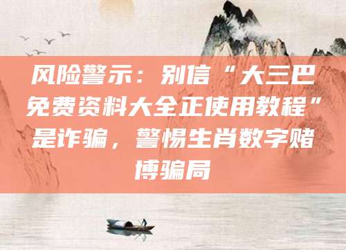 风险警示：别信“大三巴免费资料大全正使用教程”是诈骗，警惕生肖数字赌博骗局