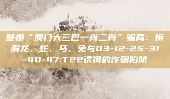 警惕“澳门大三巴一肖二肖”骗局：拆解龙、蛇、马、兔与03-12-25-31-40-47:T22诱饵的诈骗陷阱