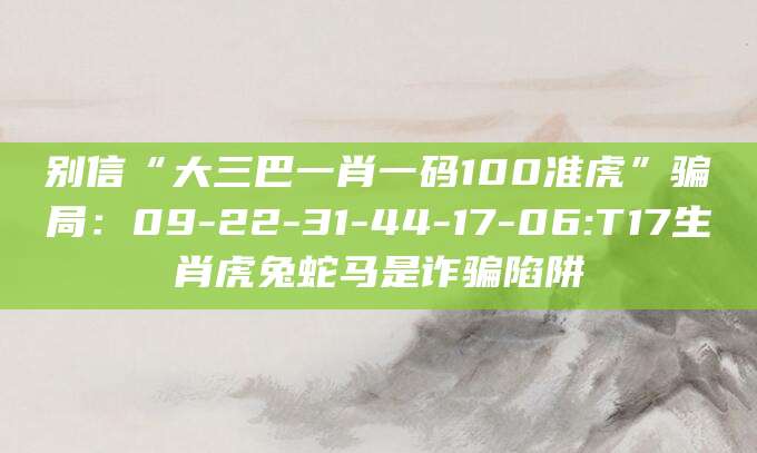 别信“大三巴一肖一码100准虎”骗局：09-22-31-44-17-06:T17生肖虎兔蛇马是诈骗陷阱