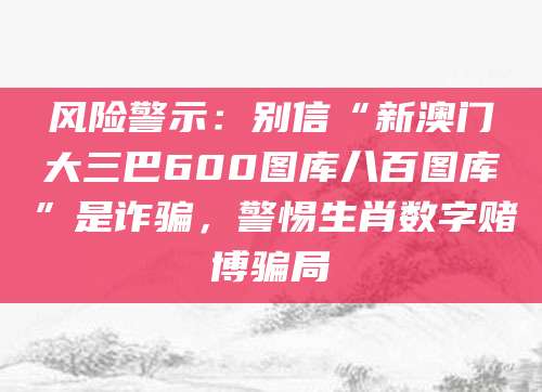 风险警示：别信“新澳门大三巴600图库八百图库”是诈骗，警惕生肖数字赌博骗局