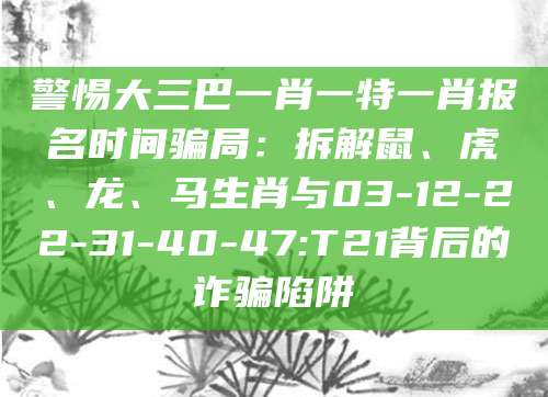 警惕大三巴一肖一特一肖报名时间骗局：拆解鼠、虎、龙、马生肖与03-12-22-31-40-47:T21背后的诈骗陷阱