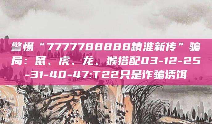 警惕“7777788888精淮新传”骗局:鼠、虎、龙、猴搭配03-12-25-31-40-47:T22只是诈骗诱饵