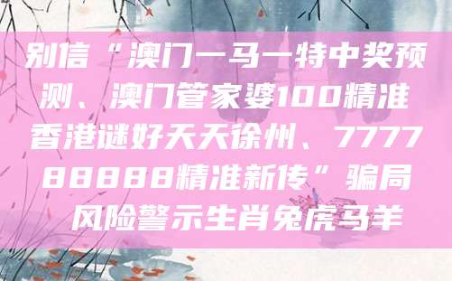 别信“澳门一马一特中奖预测、澳门管家婆100精准香港谜好天天徐州、777788888精准新传”骗局 风险警示生肖兔虎马羊