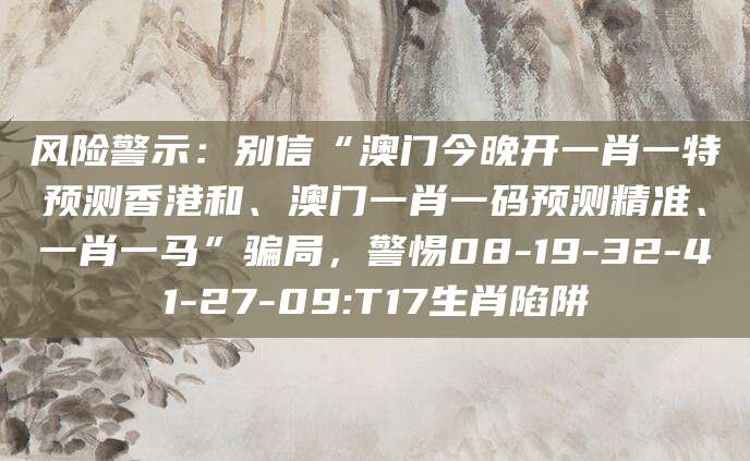 风险警示：别信“澳门今晚开一肖一特预测香港和、澳门一肖一码预测精准、一肖一马”骗局，警惕08-19-32-41-27-09:T17生肖陷阱