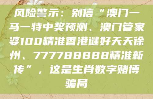 风险警示：别信“澳门一马一特中奖预测、澳门管家婆100精准香港谜好天天徐州、777788888精准新传”，这是生肖数字赌博骗局