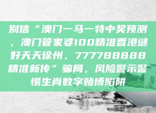 别信“澳门一马一特中奖预测、澳门管家婆100精准香港谜好天天徐州、777788888精准新传”骗局，风险警示警惕生肖数字赌博陷阱