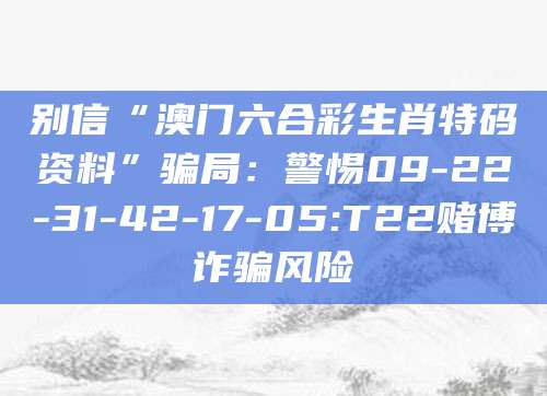 别信“澳门六合彩生肖特码资料”骗局：警惕09-22-31-42-17-05:T22赌博诈骗风险