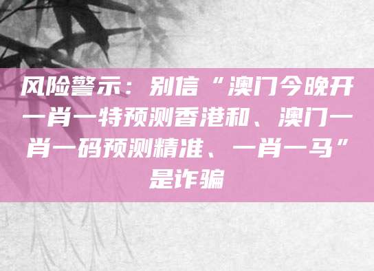 风险警示:别信“澳门今晚开一肖一特预测香港和、澳门一肖一码预测精准、一肖一马”是诈骗