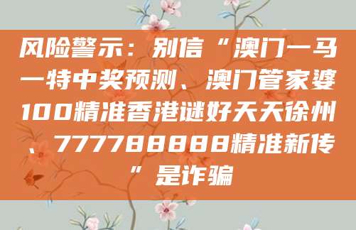 风险警示：别信“澳门一马一特中奖预测、澳门管家婆100精准香港谜好天天徐州、777788888精准新传”是诈骗