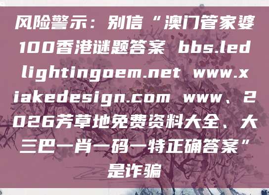 风险警示：别信“澳门管家婆100香港谜题答案 bbs.ledlightingoem.net www.xiakedesign.com www、2026芳草地免费资料大全、大三巴一肖一码一特正确答案”是诈骗