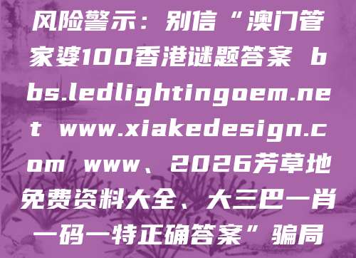风险警示：别信“澳门管家婆100香港谜题答案 bbs.ledlightingoem.net www.xiakedesign.com www、2026芳草地免费资料大全、大三巴一肖一码一特正确答案”骗局