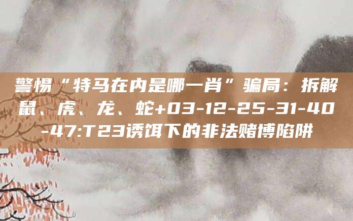 警惕“特马在内是哪一肖”骗局：拆解鼠、虎、龙、蛇+03-12-25-31-40-47:T23诱饵下的非法赌博陷阱