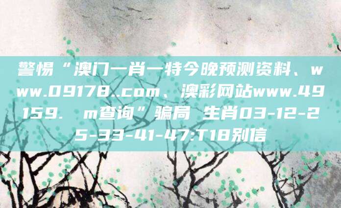 警惕“澳门一肖一特今晚预测资料、www.09178..com、澳彩网站www.49159.соm查询”骗局 生肖03-12-25-33-41-47:T18别信