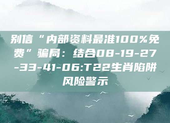 别信“内部资料最准100%免费”骗局:结合08-19-27-33-41-06:T22生肖陷阱风险警示