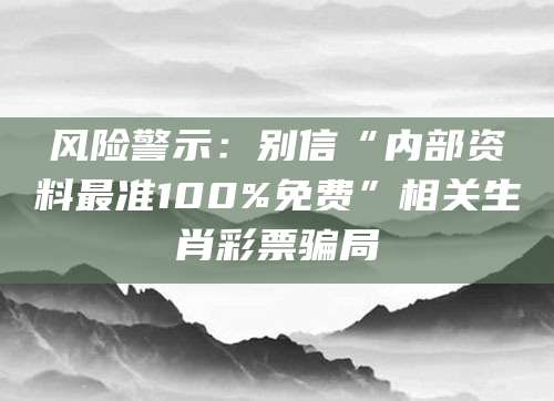 风险警示：别信“内部资料最准100%免费”相关生肖彩票骗局