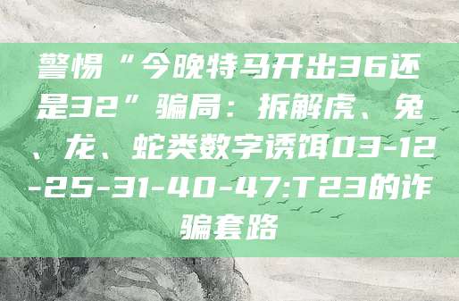 警惕“今晚特马开出36还是32”骗局：拆解虎、兔、龙、蛇类数字诱饵03-12-25-31-40-47:T23的诈骗套路