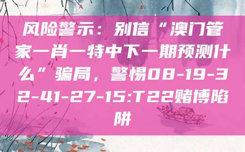 风险警示：别信“澳门管家一肖一特中下一期预测什么”骗局，警惕08-19-32-41-27-15:T22赌博陷阱