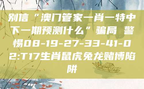别信“澳门管家一肖一特中下一期预测什么”骗局 警惕08-19-27-33-41-02:T17生肖鼠虎兔龙赌博陷阱