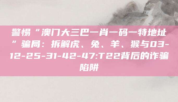 警惕“澳门大三巴一肖一码一特地址”骗局：拆解虎、兔、羊、猴与03-12-25-31-42-47:T22背后的诈骗陷阱