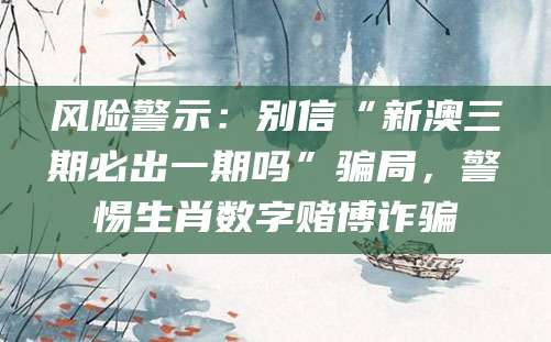 风险警示：别信“新澳三期必出一期吗”骗局，警惕生肖数字赌博诈骗