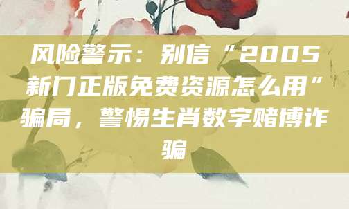 风险警示:别信“2005新门正版免费资源怎么用”骗局,警惕生肖数字赌博诈骗