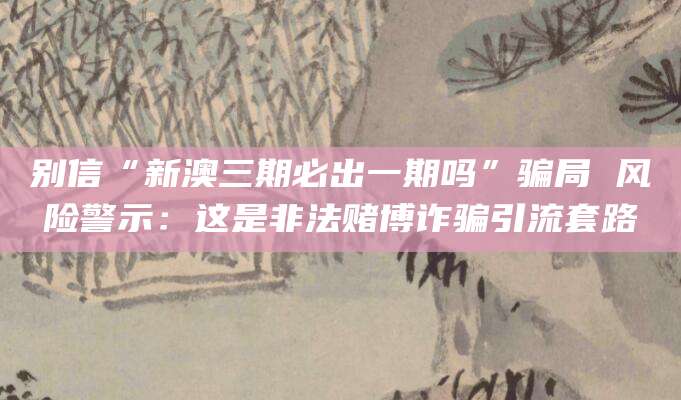 别信“新澳三期必出一期吗”骗局 风险警示：这是非法赌博诈骗引流套路