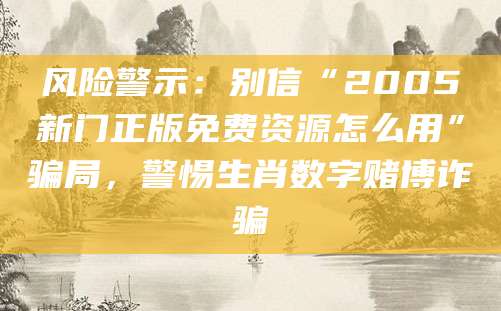 风险警示:别信“2005新门正版免费资源怎么用”骗局,警惕生肖数字赌博诈骗