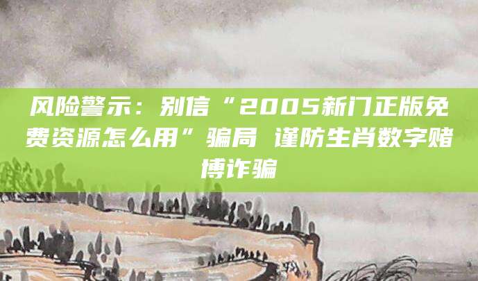风险警示：别信“2005新门正版免费资源怎么用”骗局 谨防生肖数字赌博诈骗